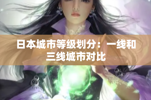 日本城市等级划分：一线和三线城市对比