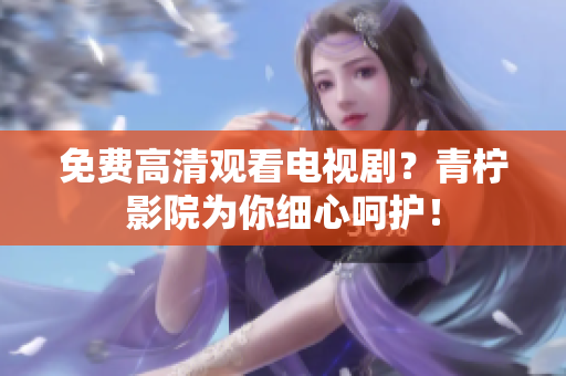 免费高清观看电视剧？青柠影院为你细心呵护！