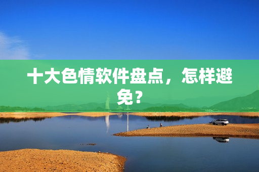 十大色情软件盘点，怎样避免？