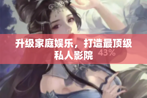 升级家庭娱乐，打造最顶级私人影院