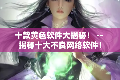 十款黄色软件大揭秘！ -- 揭秘十大不良网络软件！