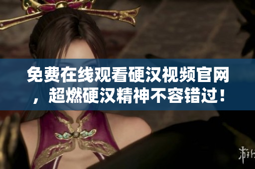 免费在线观看硬汉视频官网，超燃硬汉精神不容错过！