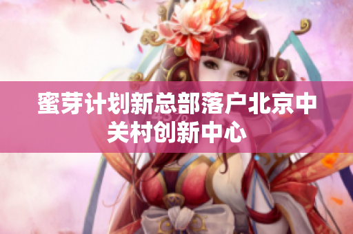 蜜芽计划新总部落户北京中关村创新中心