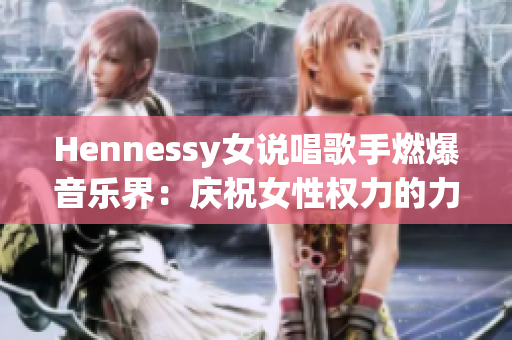 Hennessy女说唱歌手燃爆音乐界：庆祝女性权力的力作