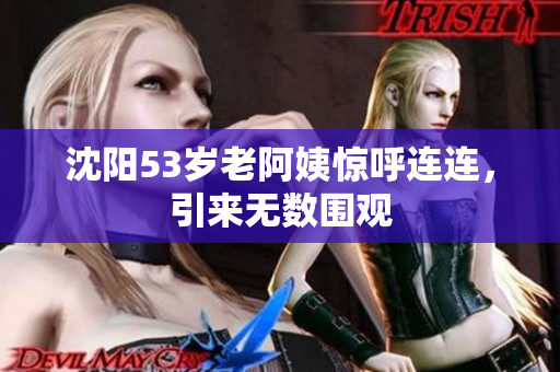 沈阳53岁老阿姨惊呼连连，引来无数围观