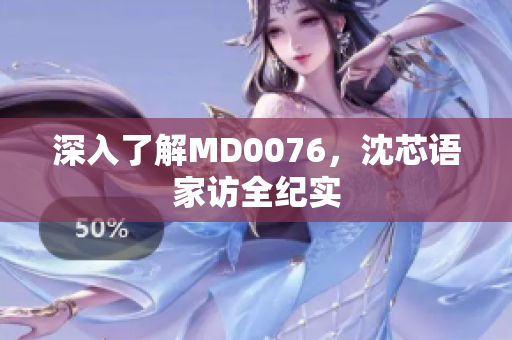 深入了解MD0076，沈芯语家访全纪实