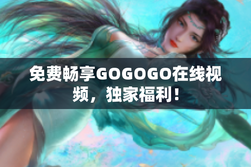免费畅享GOGOGO在线视频，独家福利！