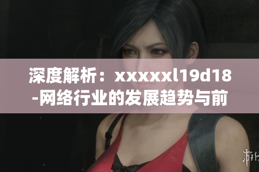 深度解析：xxxxxl19d18-网络行业的发展趋势与前沿技术)