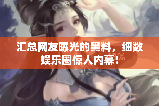 汇总网友曝光的黑料，细数娱乐圈惊人内幕！