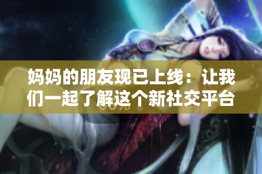 妈妈的朋友现已上线：让我们一起了解这个新社交平台