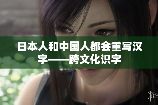日本人和中国人都会重写汉字——跨文化识字