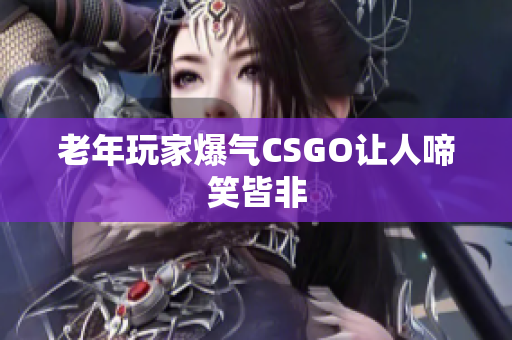 老年玩家爆气CSGO让人啼笑皆非