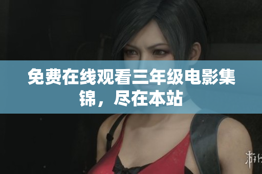 免费在线观看三年级电影集锦，尽在本站