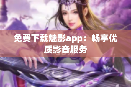 免费下载魅影app：畅享优质影音服务