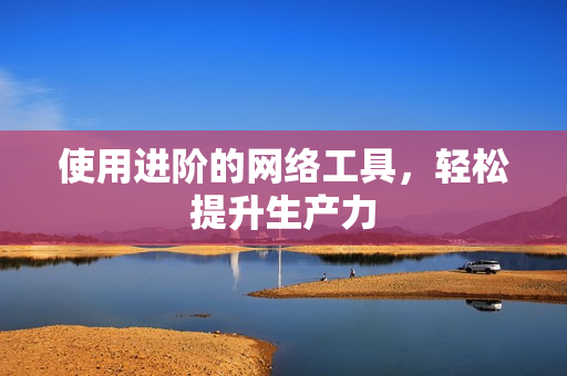 使用进阶的网络工具，轻松提升生产力