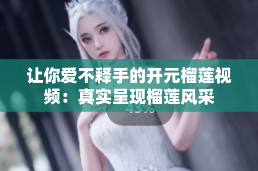 让你爱不释手的开元榴莲视频：真实呈现榴莲风采
