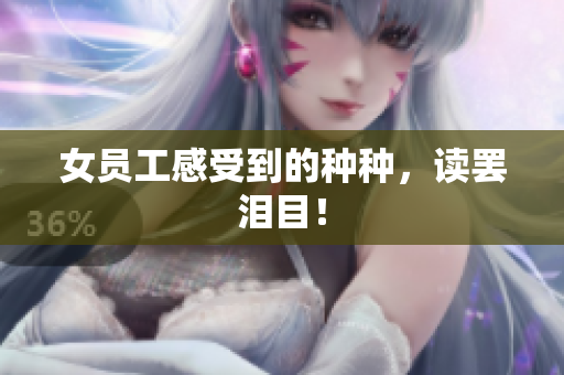 女员工感受到的种种，读罢泪目！