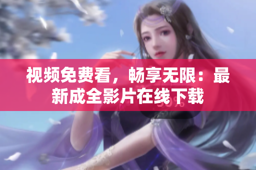 视频免费看，畅享无限：最新成全影片在线下载