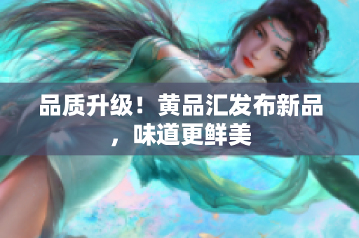 品质升级！黄品汇发布新品，味道更鲜美