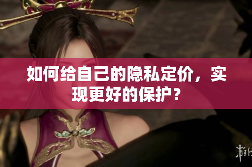 如何给自己的隐私定价，实现更好的保护？