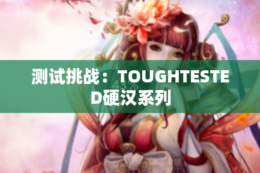 测试挑战：TOUGHTESTED硬汉系列