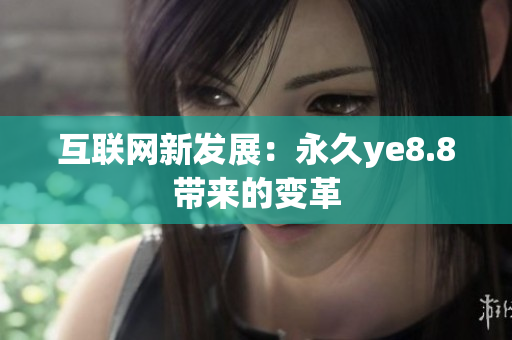 互联网新发展：永久ye8.8带来的变革
