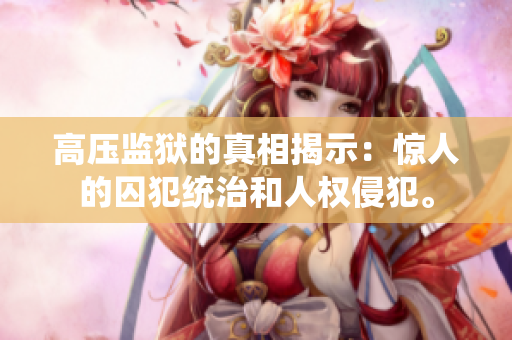 高压监狱的真相揭示：惊人的囚犯统治和人权侵犯。