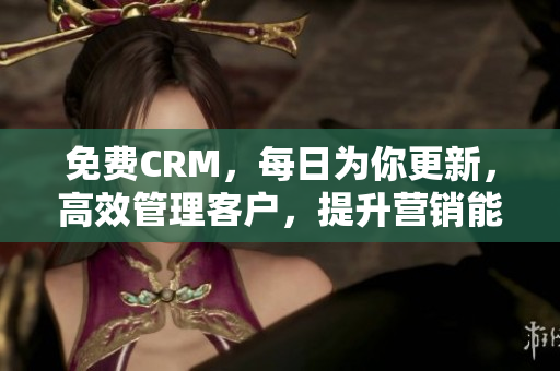 免费CRM，每日为你更新，高效管理客户，提升营销能力！