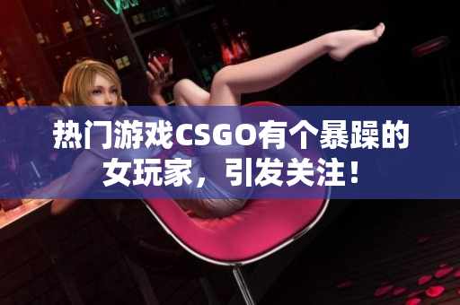 热门游戏CSGO有个暴躁的女玩家，引发关注！