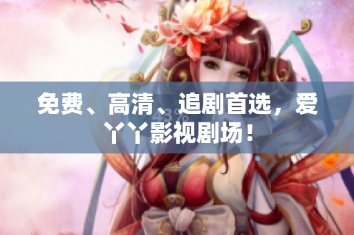 免费、高清、追剧首选，爱丫丫影视剧场！