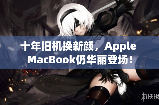 十年旧机换新颜，Apple MacBook仍华丽登场！