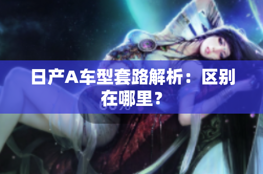 日产A车型套路解析：区别在哪里？