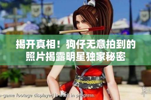 揭开真相！狗仔无意拍到的照片揭露明星独家秘密