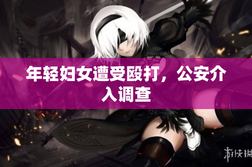 年轻妇女遭受殴打，公安介入调查