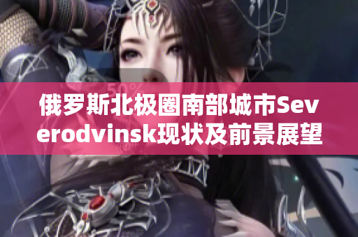 俄罗斯北极圈南部城市Severodvinsk现状及前景展望