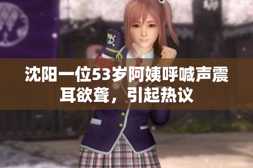 沈阳一位53岁阿姨呼喊声震耳欲聋，引起热议