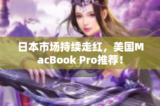 日本市场持续走红，美国MacBook Pro推荐！