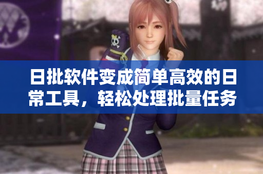 日批软件变成简单高效的日常工具，轻松处理批量任务