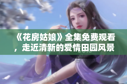 《花房姑娘》全集免费观看，走近清新的爱情田园风景