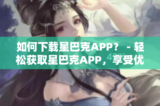 如何下载星巴克APP？ - 轻松获取星巴克APP，享受优质咖啡生活