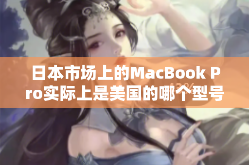 日本市场上的MacBook Pro实际上是美国的哪个型号？