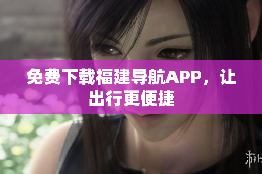 免费下载福建导航APP，让出行更便捷