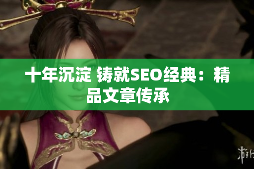 十年沉淀 铸就SEO经典：精品文章传承