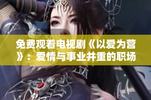 免费观看电视剧《以爱为营》：爱情与事业并重的职场励志剧