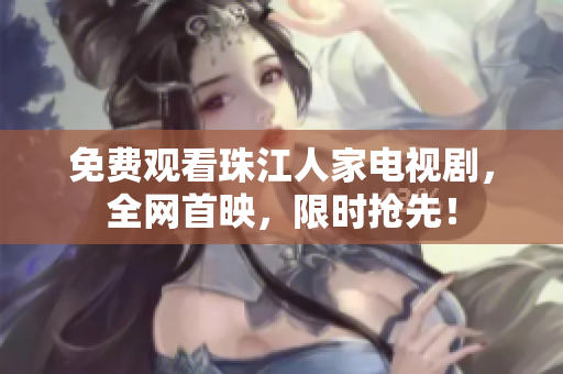 免费观看珠江人家电视剧，全网首映，限时抢先！