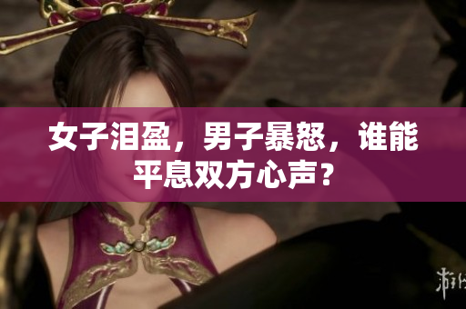 女子泪盈，男子暴怒，谁能平息双方心声？
