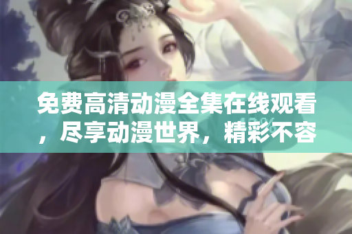 免费高清动漫全集在线观看，尽享动漫世界，精彩不容错过！