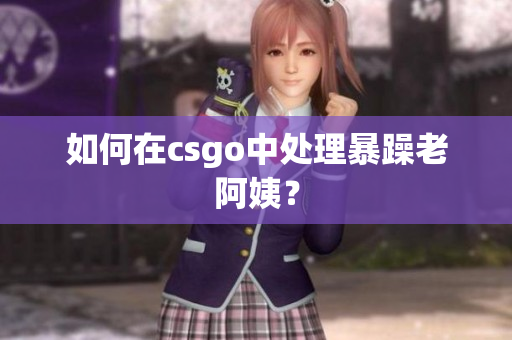 如何在csgo中处理暴躁老阿姨？