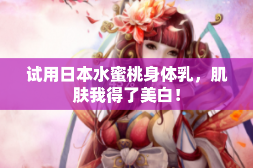 试用日本水蜜桃身体乳，肌肤我得了美白！