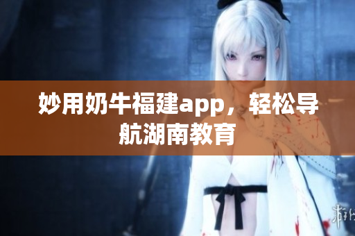 妙用奶牛福建app，轻松导航湖南教育